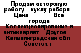 Продам авторскую работу - куклу-реборн › Цена ­ 27 000 - Все города Коллекционирование и антиквариат » Другое   . Калининградская обл.,Советск г.